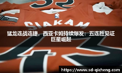 猛龙连战连捷，西亚卡姆持续爆发：五连胜见证巨星崛起