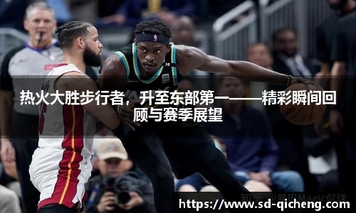 热火大胜步行者，升至东部第一——精彩瞬间回顾与赛季展望
