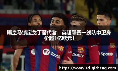 曝皇马锁定戈丁替代者：英超联赛一线队中卫身价超1亿欧元！
