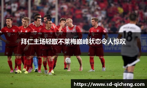 拜仁主场轻取不莱梅巅峰状态令人惊叹