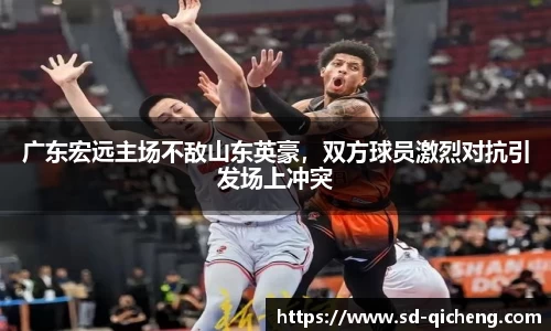 广东宏远主场不敌山东英豪，双方球员激烈对抗引发场上冲突