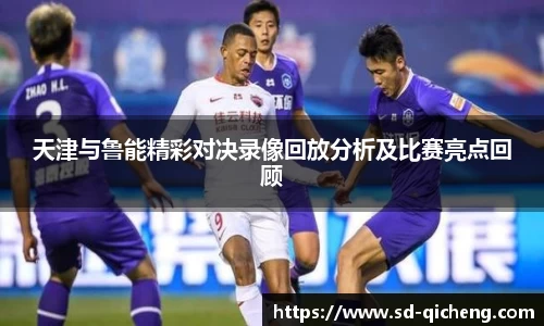 天津与鲁能精彩对决录像回放分析及比赛亮点回顾