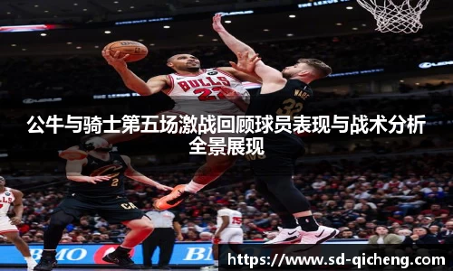 公牛与骑士第五场激战回顾球员表现与战术分析全景展现