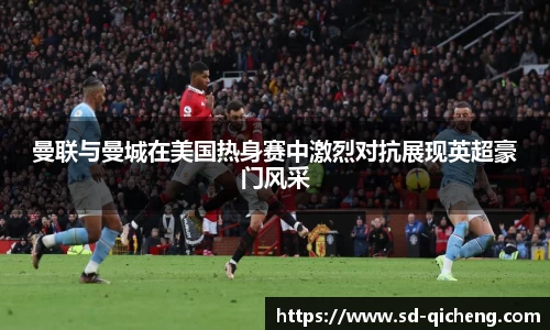 曼联与曼城在美国热身赛中激烈对抗展现英超豪门风采