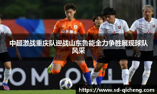 中超激战重庆队迎战山东鲁能全力争胜展现球队风采