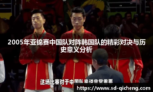 2005年亚锦赛中国队对阵韩国队的精彩对决与历史意义分析