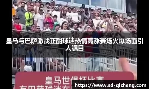 皇马与巴萨激战正酣球迷热情高涨赛场火爆场面引人瞩目
